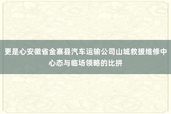 更是心安徽省金寨县汽车运输公司山城救援维修中心态与临场领略的比拼