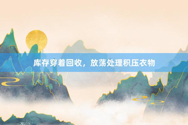 库存穿着回收，放荡处理积压衣物