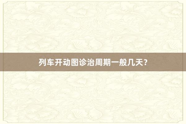 列车开动图诊治周期一般几天？
