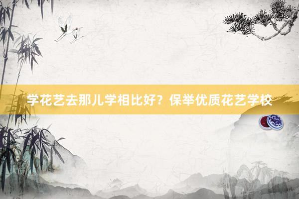 学花艺去那儿学相比好？保举优质花艺学校