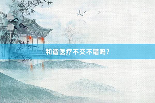 和谐医疗不交不错吗？