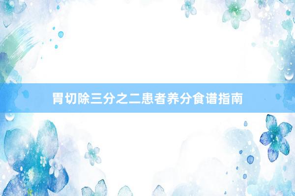 胃切除三分之二患者养分食谱指南